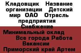 Кладовщик › Название организации ­ Детский мир, ОАО › Отрасль предприятия ­ Снабжение › Минимальный оклад ­ 25 000 - Все города Работа » Вакансии   . Приморский край,Артем г.